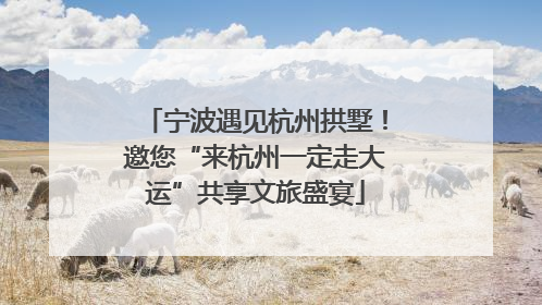 宁波遇见杭州拱墅！邀您“来杭州一定走大运”共享文旅盛宴