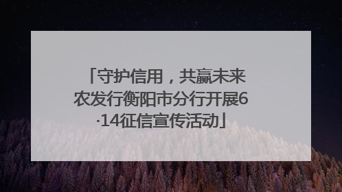 守护信用，共赢未来 农发行衡阳市分行开展6·14征信宣传活动