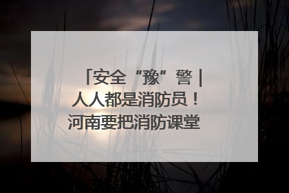 安全“豫”警｜人人都是消防员！河南要把消防课堂搬进社区第一线