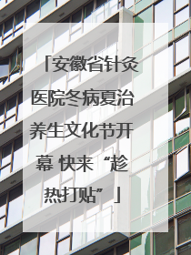 安徽省针灸医院冬病夏治养生文化节开幕 快来“趁热打贴”