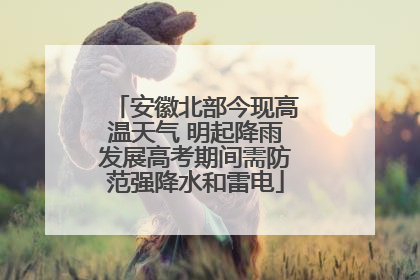 安徽北部今现高温天气 明起降雨发展高考期间需防范强降水和雷电