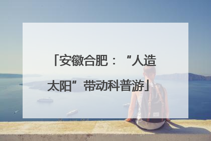 安徽合肥：“人造太阳”带动科普游