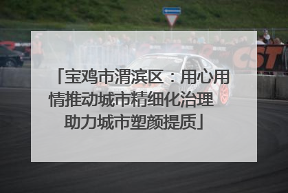 宝鸡市渭滨区：用心用情推动城市精细化治理 助力城市塑颜提质