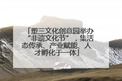 塑三文化创意园举办“非遗文化节”，集活态传承、产业赋能、人才孵化于一体