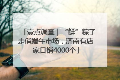壹点调查｜“鲜”粽子走俏端午市场，济南有店家日销4000个
