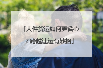 大件货运如何更省心？跨越速运有妙招