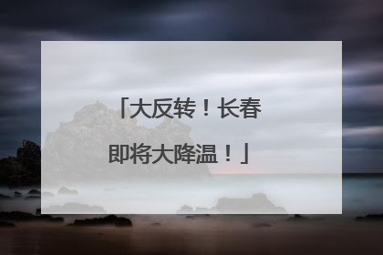 大反转！长春即将大降温！
