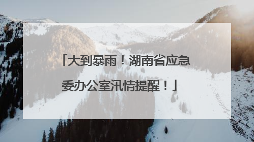 大到暴雨！湖南省应急委办公室汛情提醒！