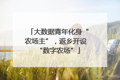大数据青年化身“农场主”，返乡开设“数字农场”