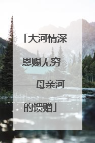 大河情深 恩赐无穷——母亲河的馈赠
