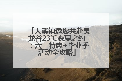 大溪镇邀您共赴灵龙谷23℃森夏之约：六一特惠+毕业季活动全攻略