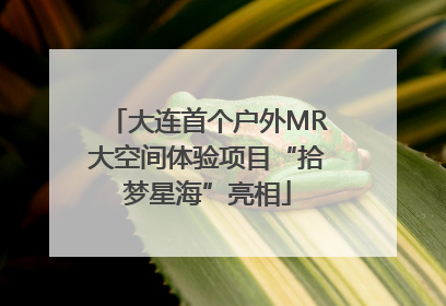大连首个户外MR大空间体验项目“拾梦星海”亮相