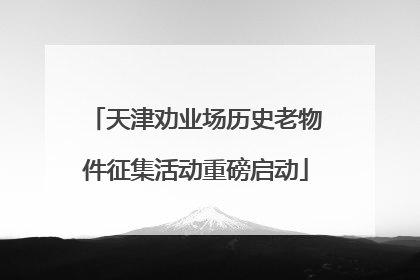 天津劝业场历史老物件征集活动重磅启动