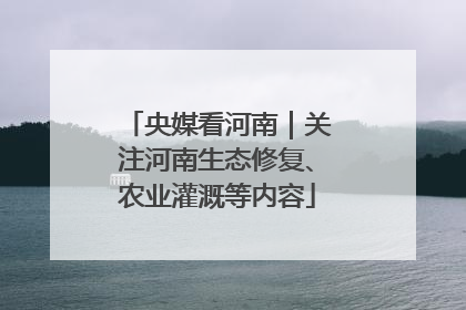 央媒看河南｜关注河南生态修复、农业灌溉等内容