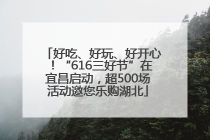 好吃、好玩、好开心！“616三好节”在宜昌启动，超500场活动邀您乐购湖北