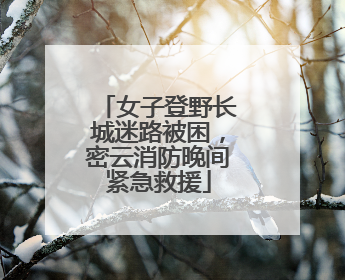 女子登野长城迷路被困，密云消防晚间紧急救援