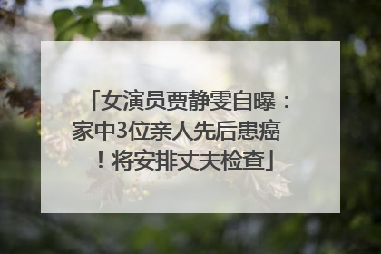 女演员贾静雯自曝：家中3位亲人先后患癌！将安排丈夫检查