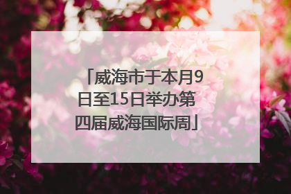 威海市于本月9日至15日举办第四届威海国际周