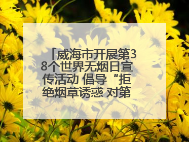 威海市开展第38个世界无烟日宣传活动 倡导“拒绝烟草诱惑 对第一支烟说不”
