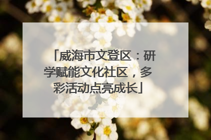 威海市文登区：研学赋能文化社区，多彩活动点亮成长