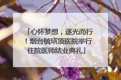 心怀梦想，逐光而行！烟台毓璜顶医院举行住院医师结业典礼