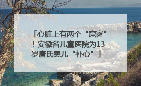 心脏上有两个“窟窿”！安徽省儿童医院为13岁唐氏患儿“补心”