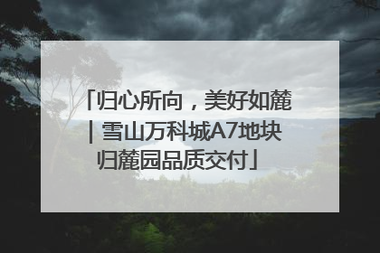 归心所向，美好如麓｜雪山万科城A7地块归麓园品质交付