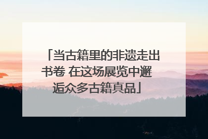 当古籍里的非遗走出书卷 在这场展览中邂逅众多古籍真品