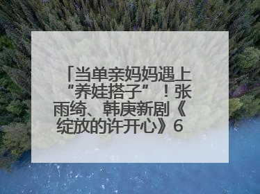 当单亲妈妈遇上“养娃搭子”！张雨绮、韩庚新剧《绽放的许开心》6月5日开播