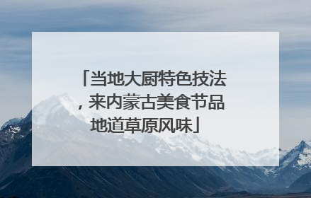 当地大厨特色技法，来内蒙古美食节品地道草原风味