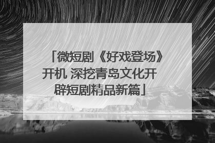微短剧《好戏登场》开机 深挖青岛文化开辟短剧精品新篇