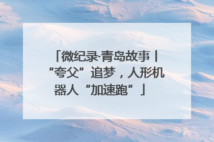 微纪录·青岛故事丨“夸父”追梦，人形机器人“加速跑”