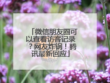 微信朋友圈可以查看访客记录？网友炸锅！腾讯最新回应