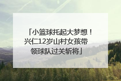 小篮球托起大梦想！兴仁12岁山村女孩带领球队过关斩将