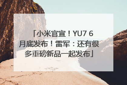 小米官宣！YU7 6月底发布！雷军：还有很多重磅新品一起发布