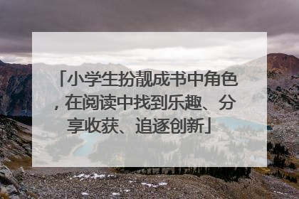 小学生扮靓成书中角色，在阅读中找到乐趣、分享收获、追逐创新