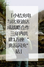 小桔充电与比亚迪达成战略合作 三年内共建1万座“兆瓦闪充”站