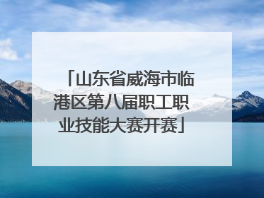 山东省威海市临港区第八届职工职业技能大赛开赛