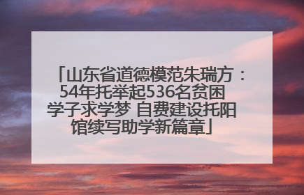 山东省道德模范朱瑞方：54年托举起536名贫困学子求学梦 自费建设托阳馆续写助学新篇章