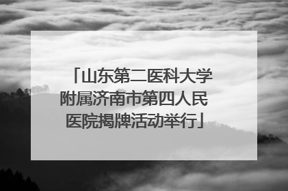 山东第二医科大学附属济南市第四人民医院揭牌活动举行