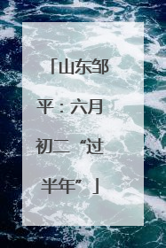 山东邹平：六月初二“过半年”