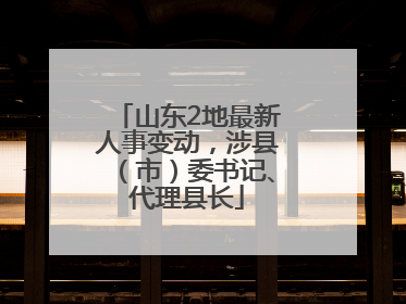 山东2地最新人事变动，涉县（市）委书记、代理县长
