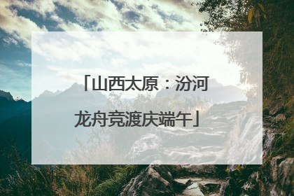 山西太原：汾河龙舟竞渡庆端午
