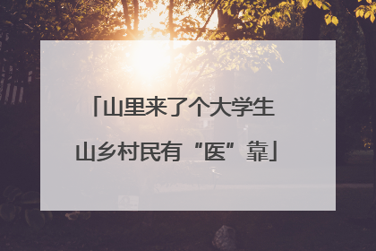 山里来了个大学生 山乡村民有“医”靠