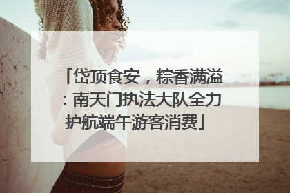 岱顶食安，粽香满溢：南天门执法大队全力护航端午游客消费