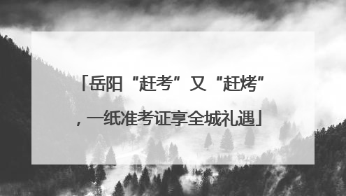 岳阳“赶考”又“赶烤”，一纸准考证享全城礼遇