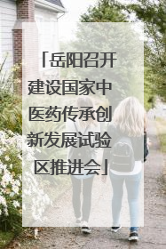 岳阳召开建设国家中医药传承创新发展试验区推进会