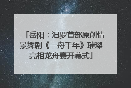 岳阳：汨罗首部原创情景舞剧《一舟千年》璀璨亮相龙舟赛开幕式