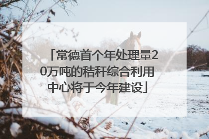 常德首个年处理量20万吨的秸秆综合利用中心将于今年建设