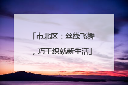 市北区：丝线飞舞，巧手织就新生活